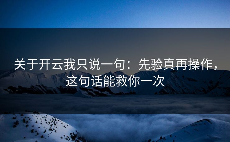 关于开云我只说一句：先验真再操作，这句话能救你一次