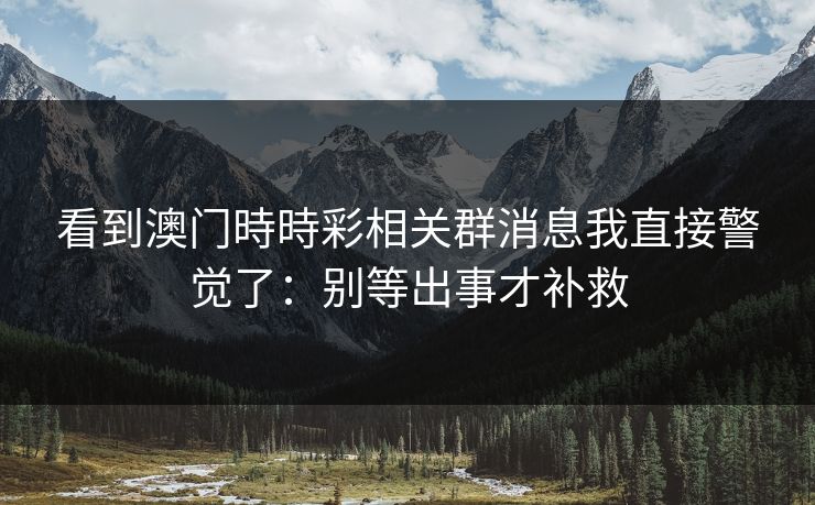 看到澳门時時彩相关群消息我直接警觉了：别等出事才补救
