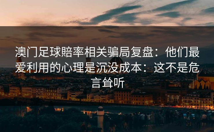 澳门足球賠率相关骗局复盘：他们最爱利用的心理是沉没成本：这不是危言耸听