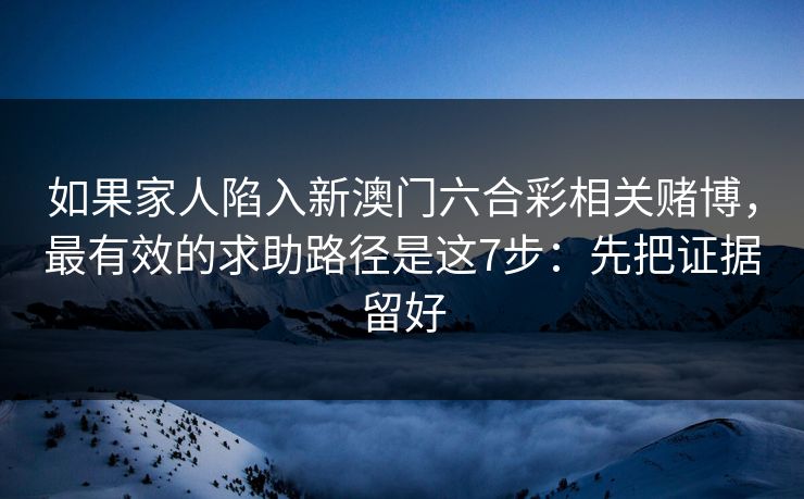 如果家人陷入新澳门六合彩相关赌博，最有效的求助路径是这7步：先把证据留好