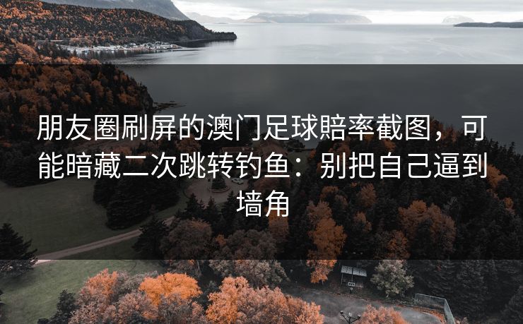 朋友圈刷屏的澳门足球賠率截图，可能暗藏二次跳转钓鱼：别把自己逼到墙角