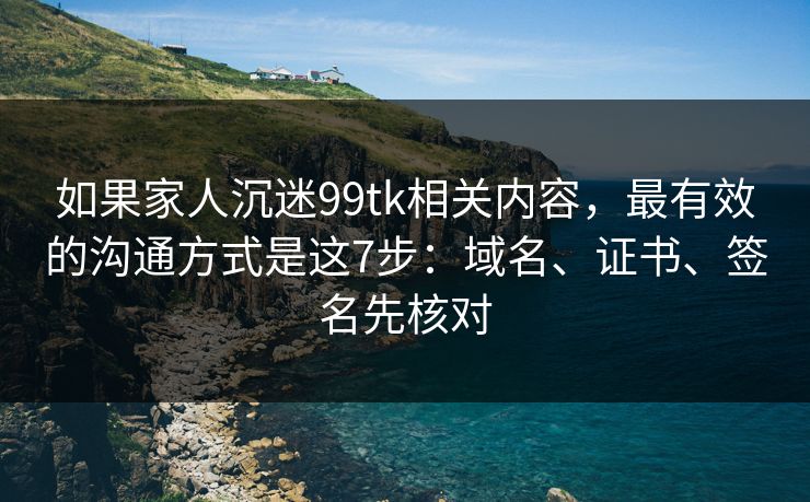 如果家人沉迷99tk相关内容，最有效的沟通方式是这7步：域名、证书、签名先核对
