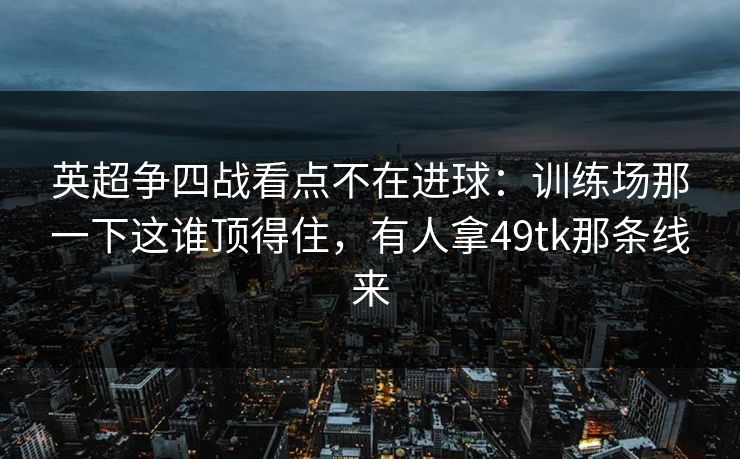 英超争四战看点不在进球：训练场那一下这谁顶得住，有人拿49tk那条线来