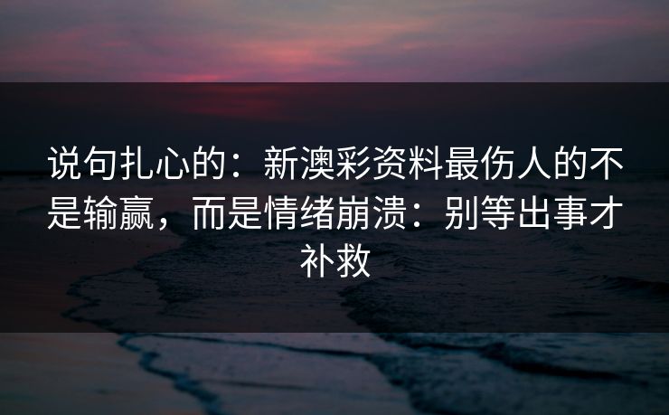说句扎心的：新澳彩资料最伤人的不是输赢，而是情绪崩溃：别等出事才补救