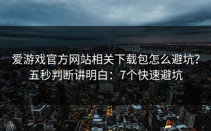 爱游戏官方网站相关下载包怎么避坑？五秒判断讲明白：7个快速避坑