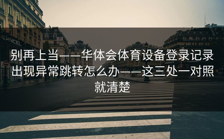 别再上当——华体会体育设备登录记录出现异常跳转怎么办——这三处一对照就清楚