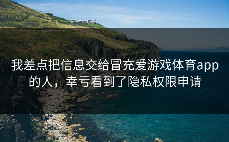 我差点把信息交给冒充爱游戏体育app的人,幸亏看到了隐私权限申请 我差点把信息交给冒充爱游戏体育app的人,幸亏看到了隐私权限申请
