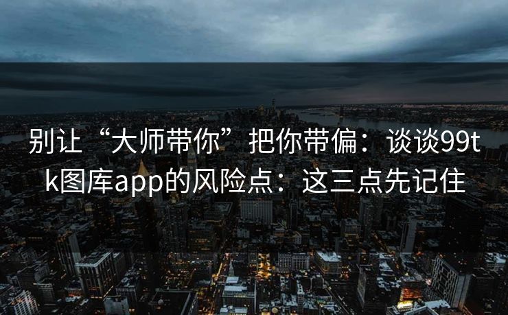 别让“大师带你”把你带偏：谈谈99tk图库app的风险点：这三点先记住