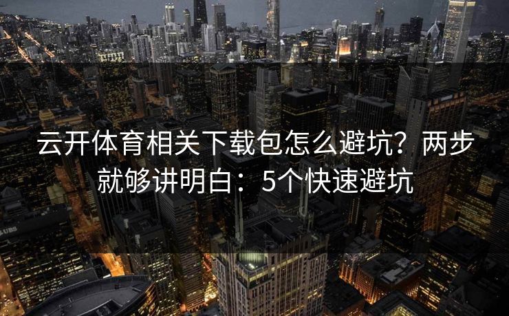 云开体育相关下载包怎么避坑？两步就够讲明白：5个快速避坑