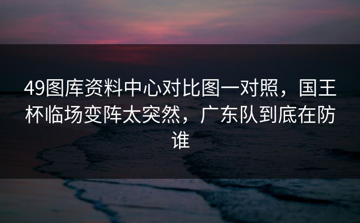 49图库资料中心对比图一对照，国王杯临场变阵太突然，广东队到底在防谁