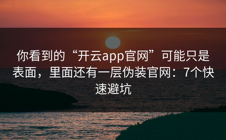 你看到的“开云app官网”可能只是表面，里面还有一层伪装官网：7个快速避坑