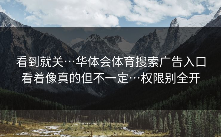 看到就关…华体会体育搜索广告入口看着像真的但不一定…权限别全开
