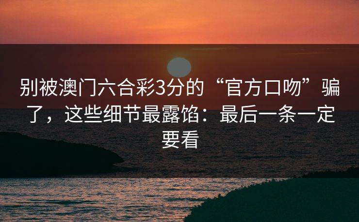 别被澳门六合彩3分的“官方口吻”骗了，这些细节最露馅：最后一条一定要看