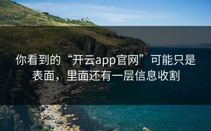你看到的“开云app官网”可能只是表面，里面还有一层信息收割