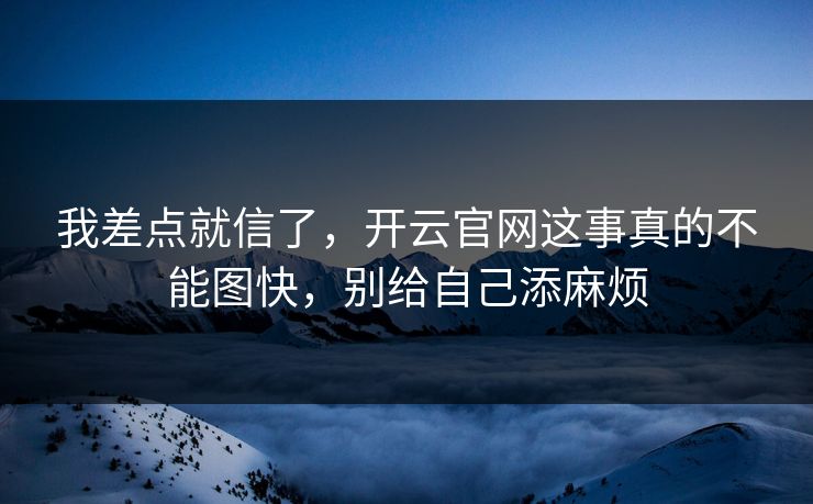 我差点就信了,开云官网这事真的不能图快,别给自己添麻烦 我差点就信了,开云官网这事真的不能图快,别给自己添麻烦