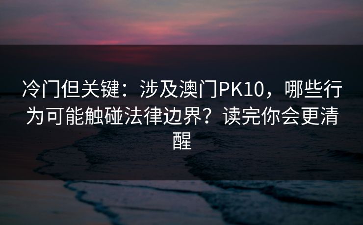 冷门但关键:涉及澳门PK10,哪些行为可能触碰法律边界?读完你会更清醒 冷门但关键:涉及澳门PK10,哪些行为可能触碰法律边界?读完你会更清醒