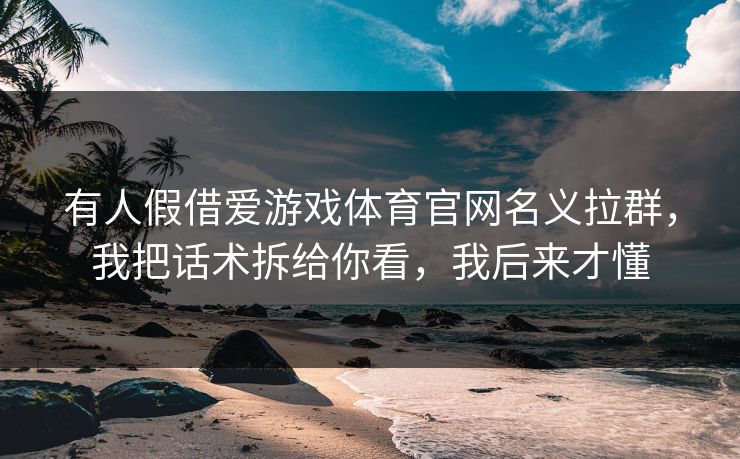 有人假借爱游戏体育官网名义拉群，我把话术拆给你看，我后来才懂