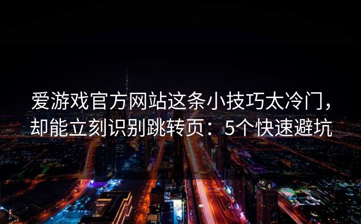 爱游戏官方网站这条小技巧太冷门，却能立刻识别跳转页：5个快速避坑