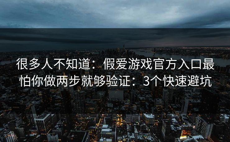 很多人不知道：假爱游戏官方入口最怕你做两步就够验证：3个快速避坑
