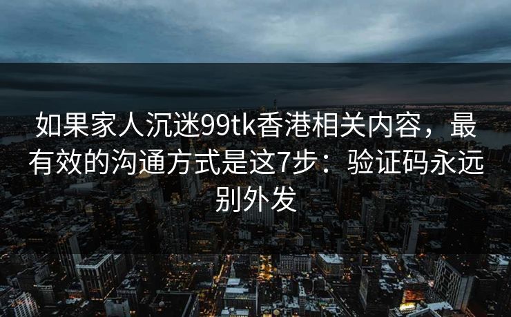 如果家人沉迷99tk香港相关内容，最有效的沟通方式是这7步：验证码永远别外发