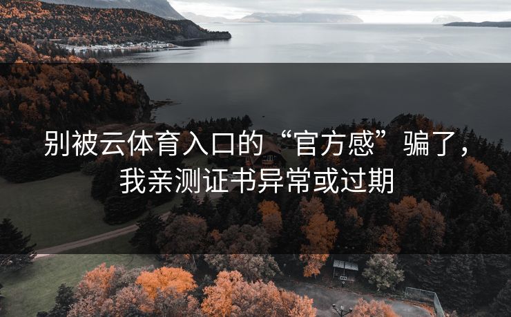 别被云体育入口的“官方感”骗了，我亲测证书异常或过期