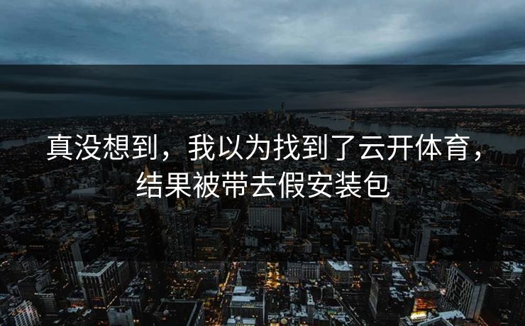 真没想到，我以为找到了云开体育，结果被带去假安装包
