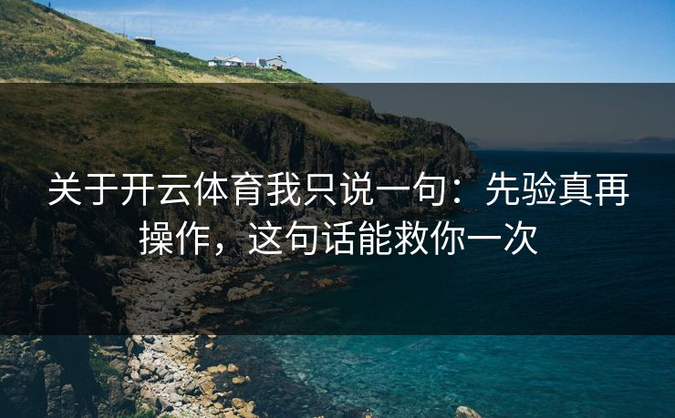 关于开云体育我只说一句：先验真再操作，这句话能救你一次