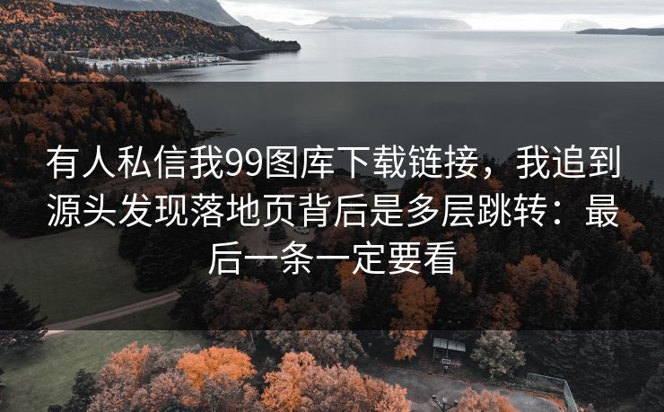 有人私信我99图库下载链接，我追到源头发现落地页背后是多层跳转：最后一条一定要看
