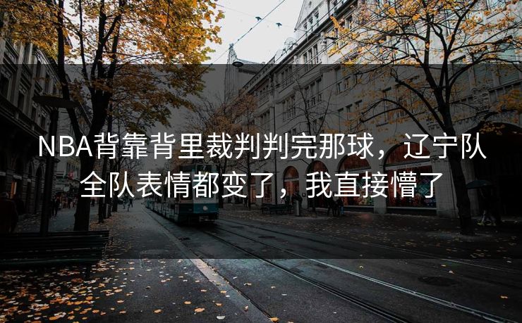 NBA背靠背里裁判判完那球，辽宁队全队表情都变了，我直接懵了