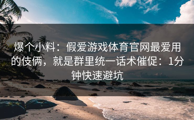 爆个小料：假爱游戏体育官网最爱用的伎俩，就是群里统一话术催促：1分钟快速避坑