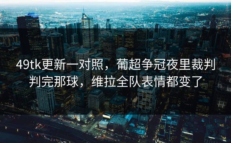 49tk更新一对照，葡超争冠夜里裁判判完那球，维拉全队表情都变了