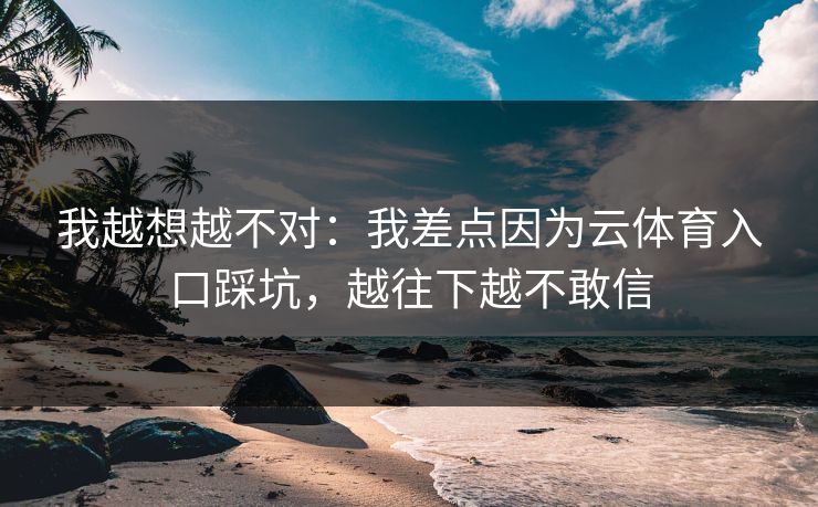 我越想越不对：我差点因为云体育入口踩坑，越往下越不敢信