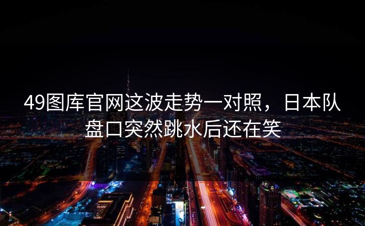 49图库官网这波走势一对照，日本队盘口突然跳水后还在笑
