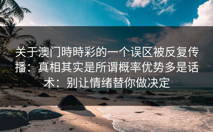 关于澳门時時彩的一个误区被反复传播：真相其实是所谓概率优势多是话术：别让情绪替你做决定
