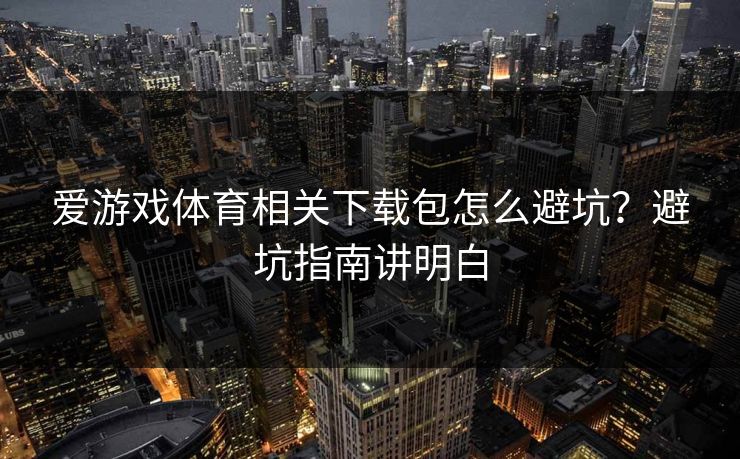 爱游戏体育相关下载包怎么避坑？避坑指南讲明白