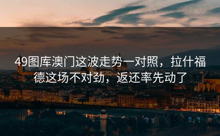 49图库澳门这波走势一对照，拉什福德这场不对劲，返还率先动了