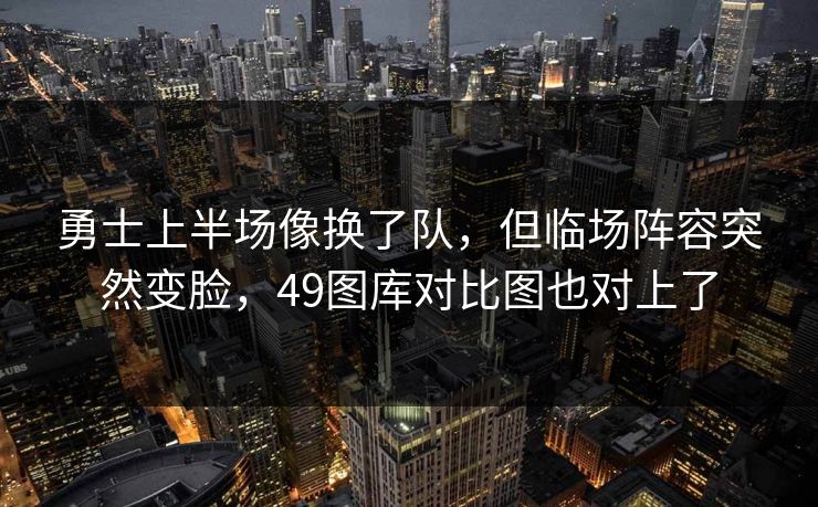 勇士上半场像换了队，但临场阵容突然变脸，49图库对比图也对上了