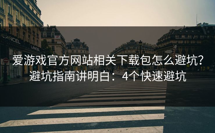 爱游戏官方网站相关下载包怎么避坑？避坑指南讲明白：4个快速避坑