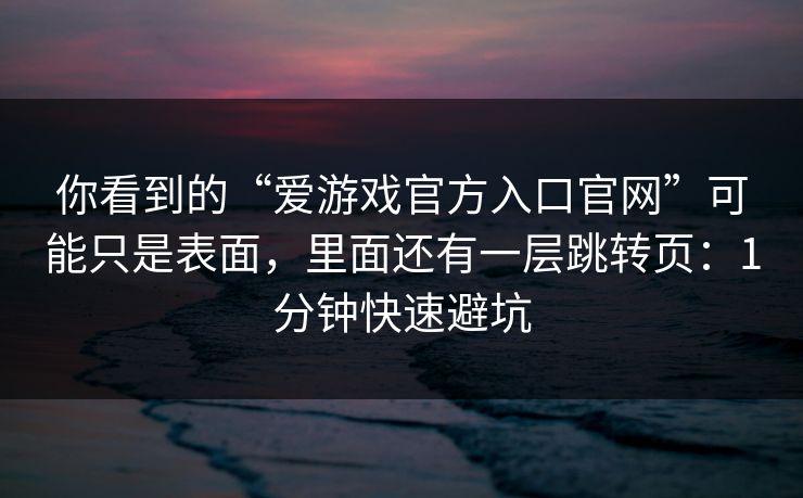你看到的“爱游戏官方入口官网”可能只是表面，里面还有一层跳转页：1分钟快速避坑
